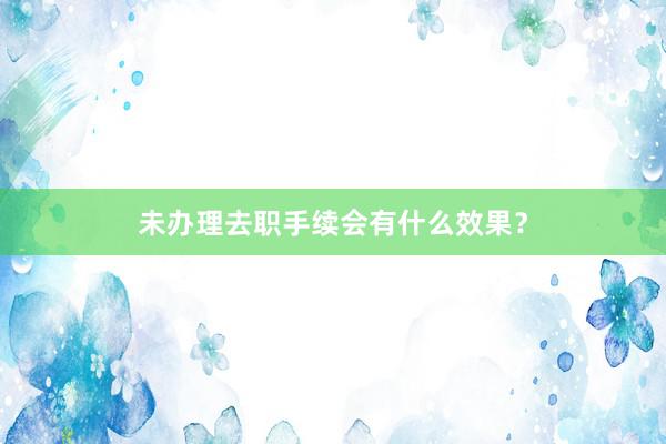 未办理去职手续会有什么效果？