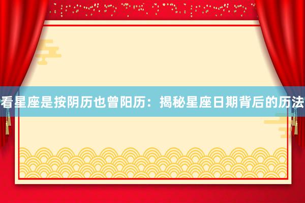 看星座是按阴历也曾阳历：揭秘星座日期背后的历法
