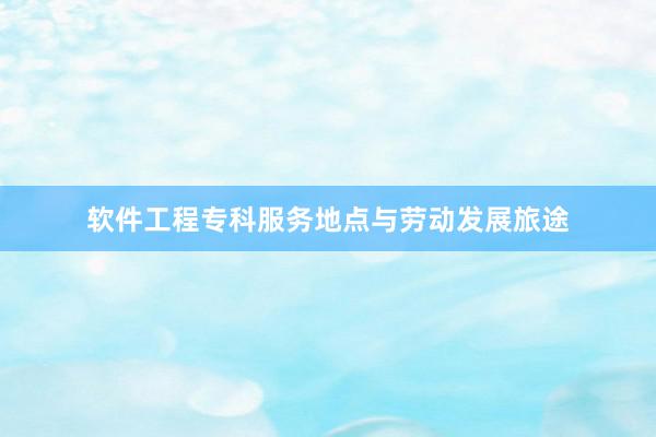 软件工程专科服务地点与劳动发展旅途