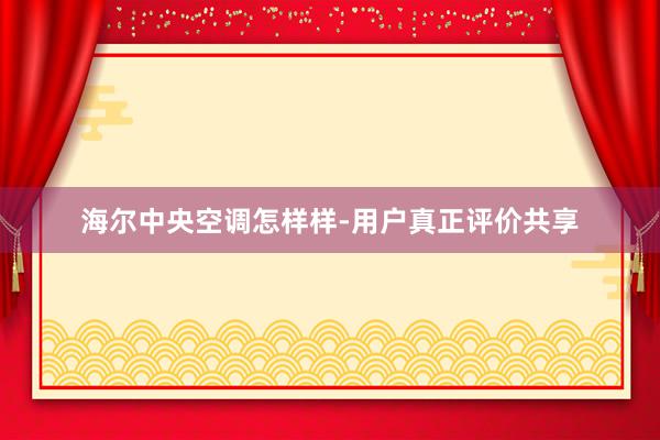 海尔中央空调怎样样-用户真正评价共享